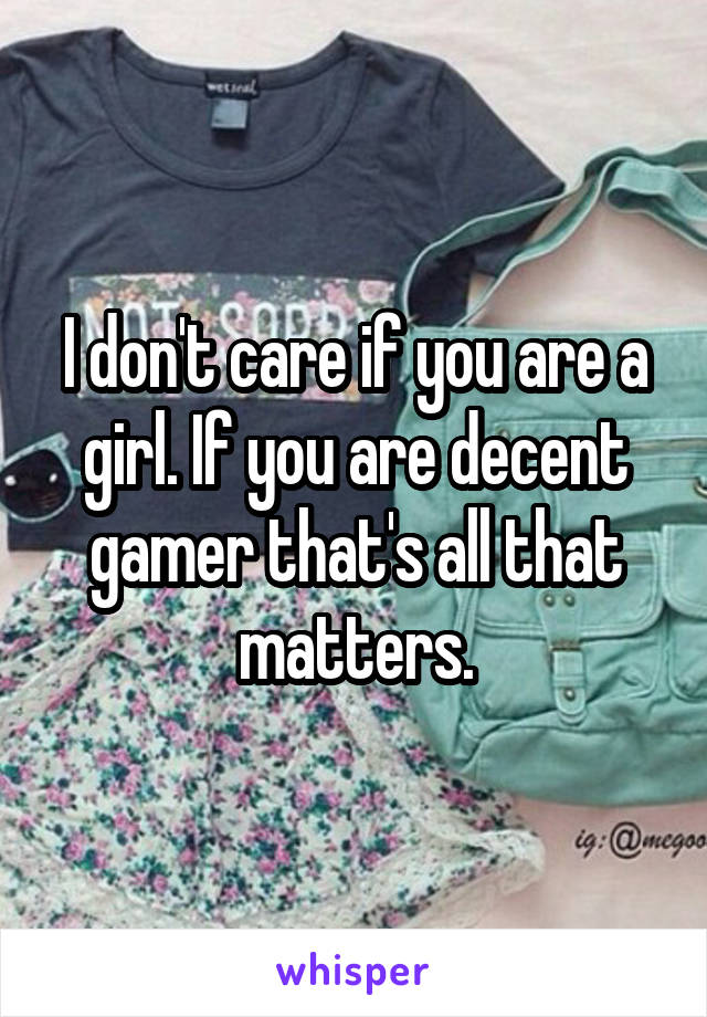 I don't care if you are a girl. If you are decent gamer that's all that matters.