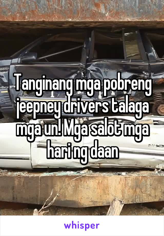Tanginang mga pobreng jeepney drivers talaga mga un! Mga salot mga hari ng daan