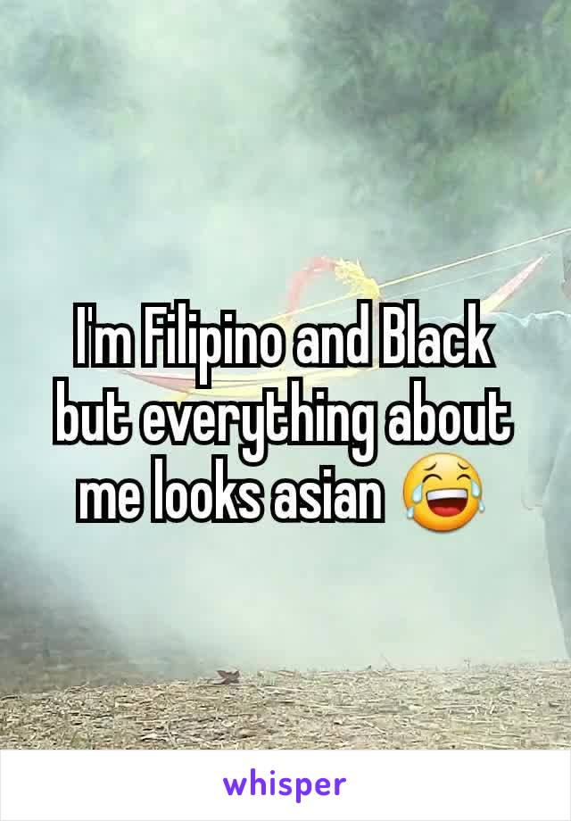 I'm Filipino and Black but everything about me looks asian 😂