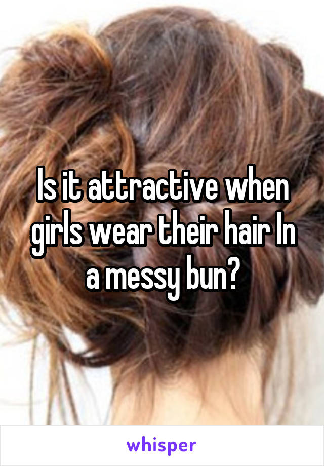 Is it attractive when girls wear their hair In a messy bun?