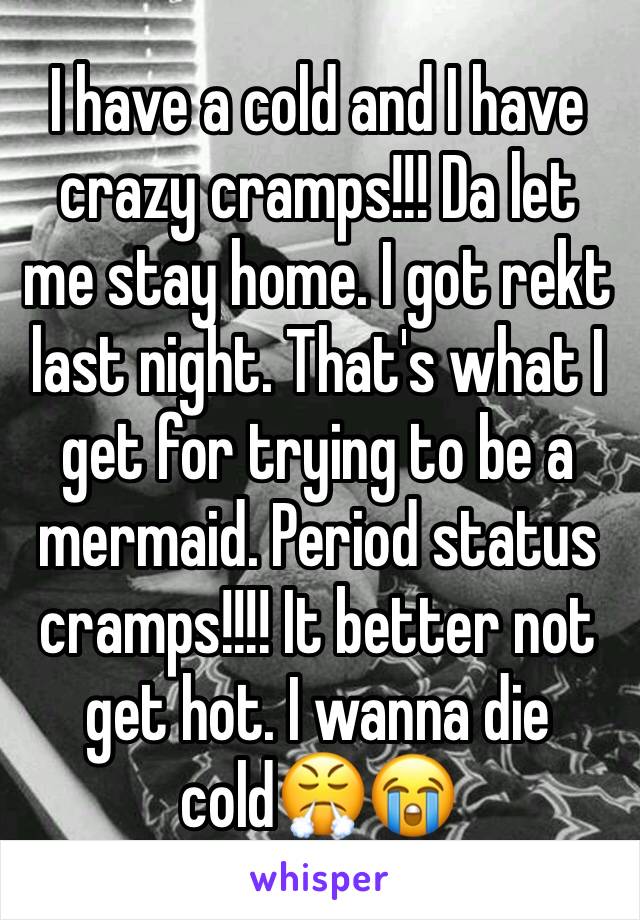 I have a cold and I have crazy cramps!!! Da let me stay home. I got rekt last night. That's what I get for trying to be a mermaid. Period status cramps!!!! It better not get hot. I wanna die cold😤😭