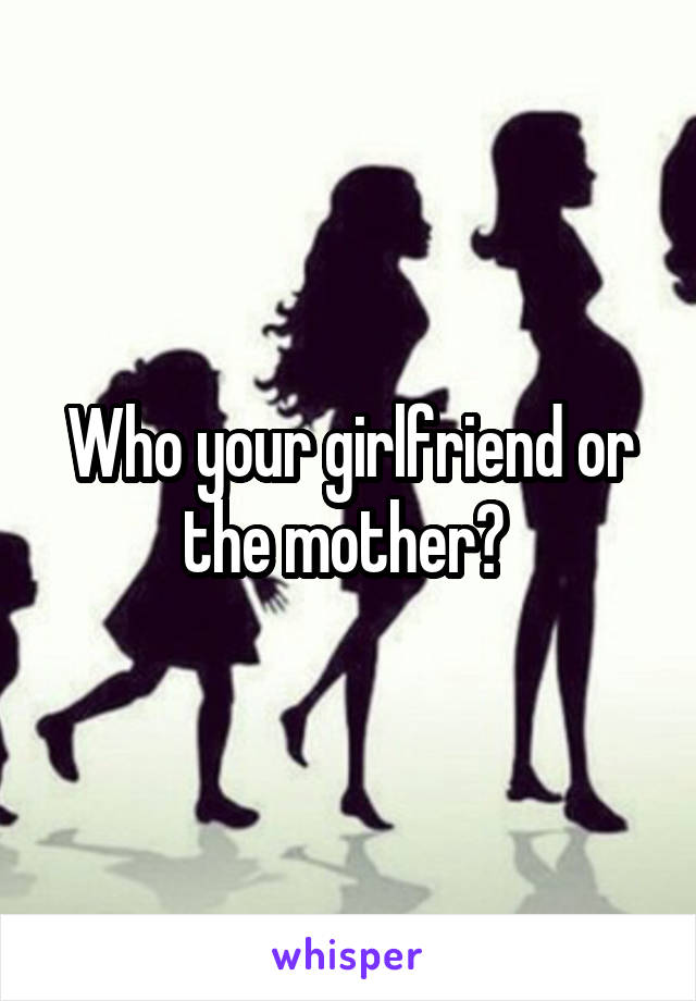 Who your girlfriend or the mother? 