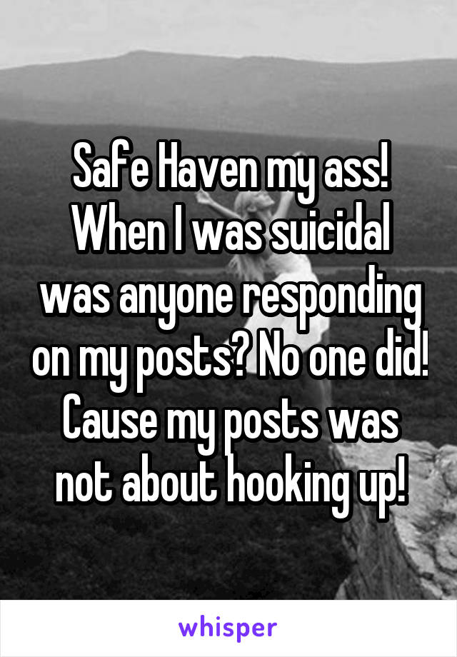 Safe Haven my ass! When I was suicidal was anyone responding on my posts? No one did! Cause my posts was not about hooking up!