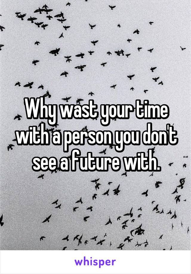 Why wast your time with a person you don't see a future with.