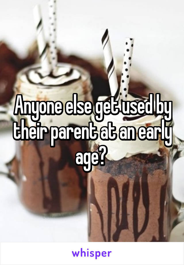 Anyone else get used by their parent at an early age? 