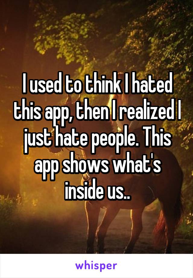 I used to think I hated this app, then I realized I just hate people. This app shows what's inside us..