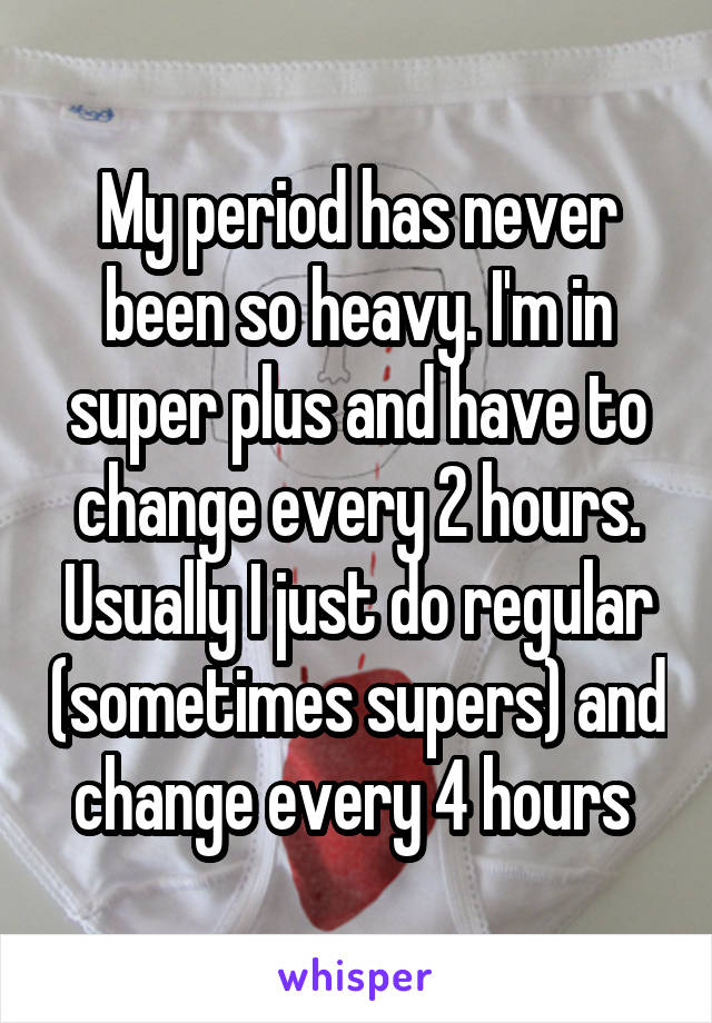 My period has never been so heavy. I'm in super plus and have to change every 2 hours. Usually I just do regular (sometimes supers) and change every 4 hours 