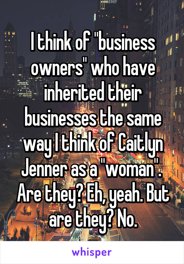I think of "business owners" who have inherited their businesses the same way I think of Caitlyn Jenner as a "woman".  Are they? Eh, yeah. But are they? No.