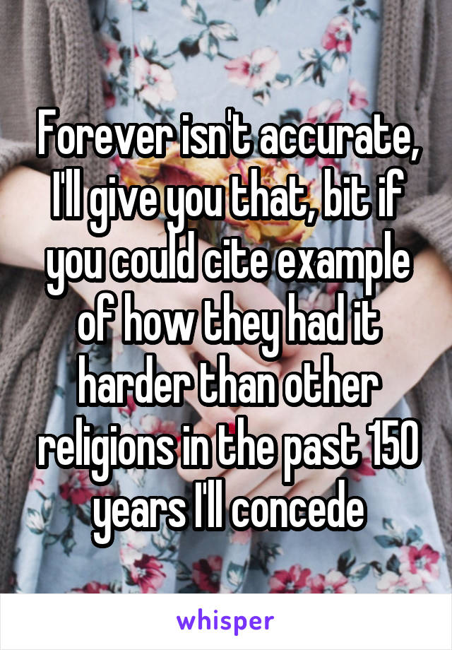 Forever isn't accurate, I'll give you that, bit if you could cite example of how they had it harder than other religions in the past 150 years I'll concede