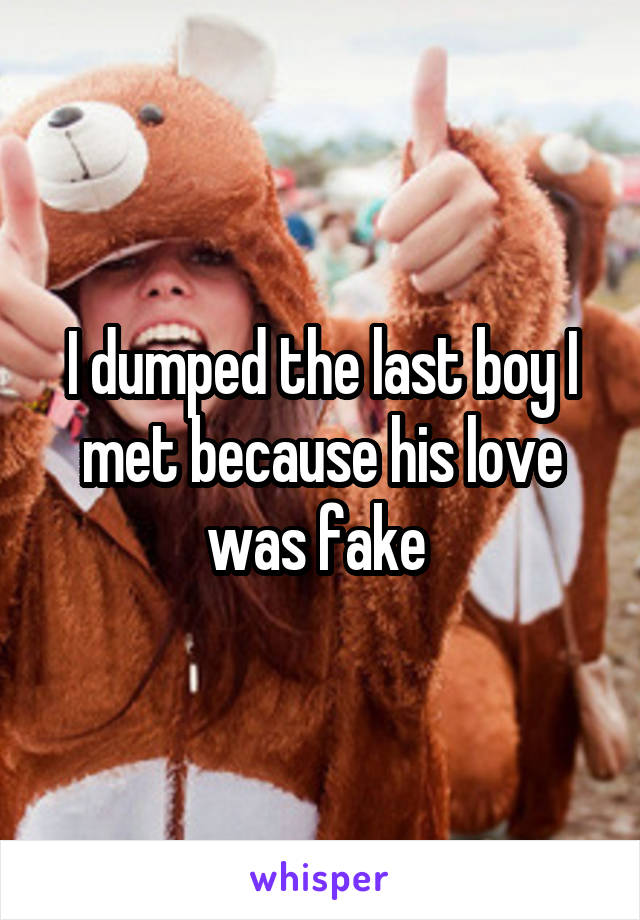 I dumped the last boy I met because his love was fake 