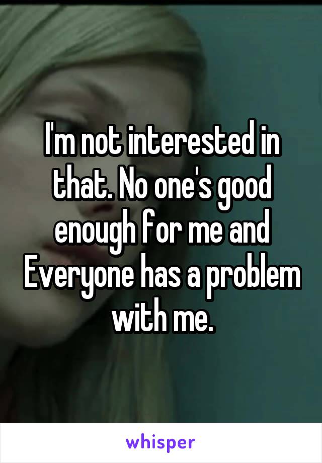 I'm not interested in that. No one's good enough for me and Everyone has a problem with me.