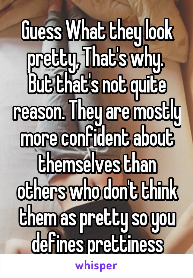 Guess What they look pretty, That's why. 
But that's not quite reason. They are mostly more confident about themselves than others who don't think them as pretty so you defines prettiness