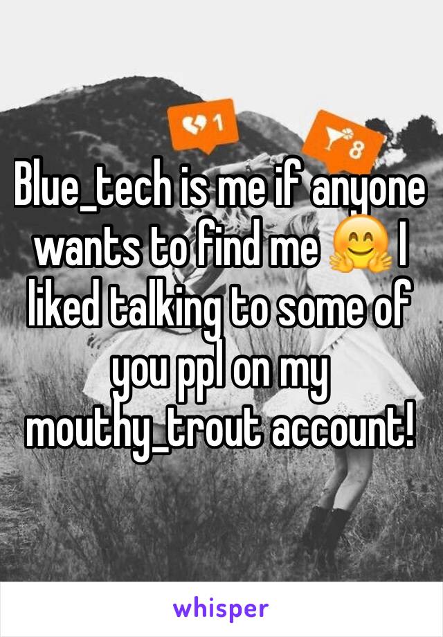 Blue_tech is me if anyone wants to find me 🤗 I liked talking to some of you ppl on my mouthy_trout account! 