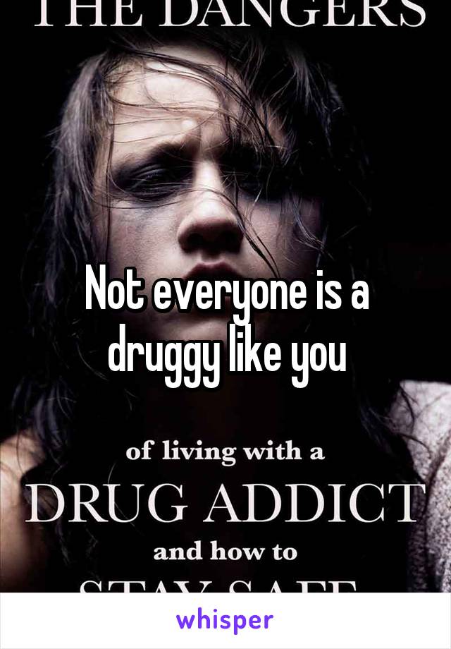 Not everyone is a druggy like you