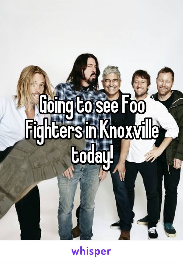 Going to see Foo Fighters in Knoxville today!