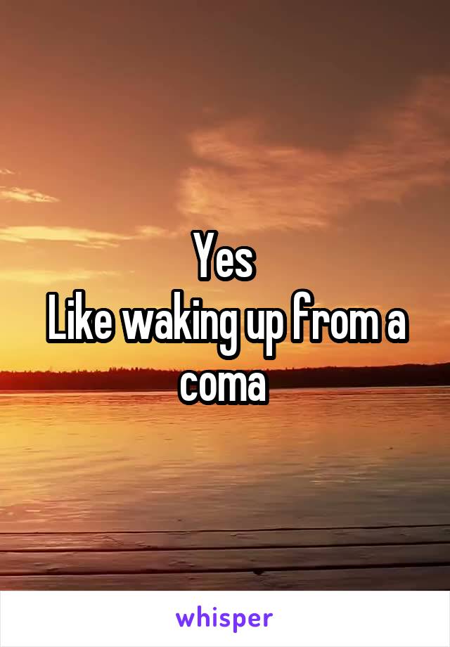 Yes 
Like waking up from a coma 