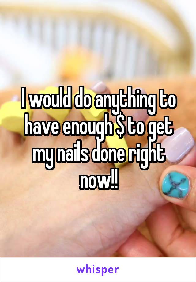 I would do anything to have enough $ to get my nails done right now!!