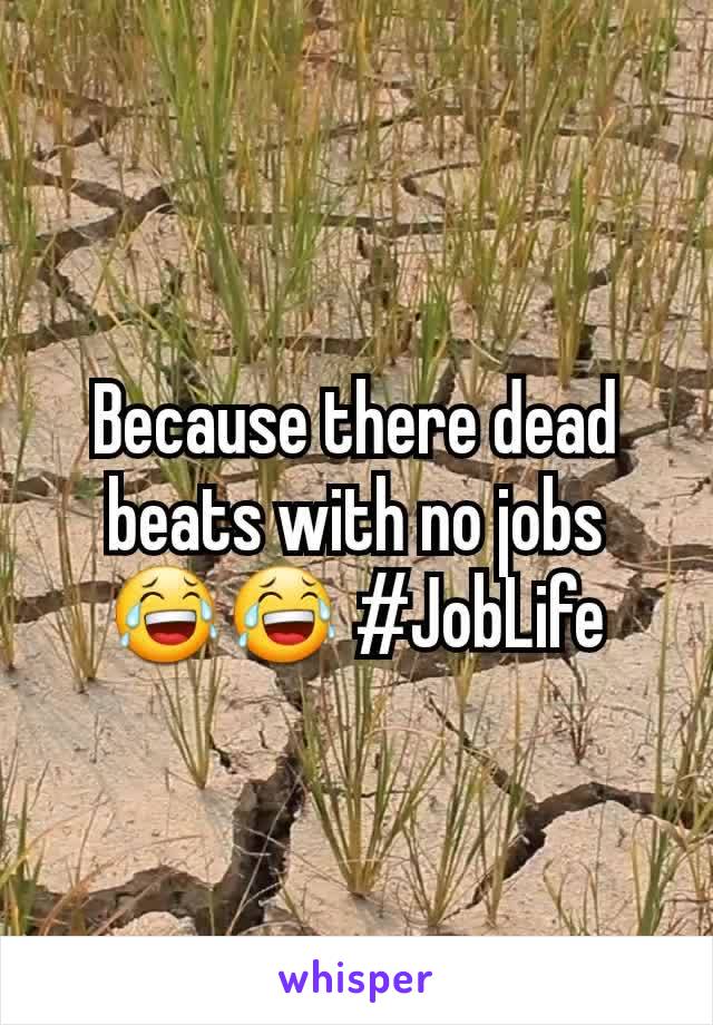 Because there dead beats with no jobs 😂😂 #JobLife