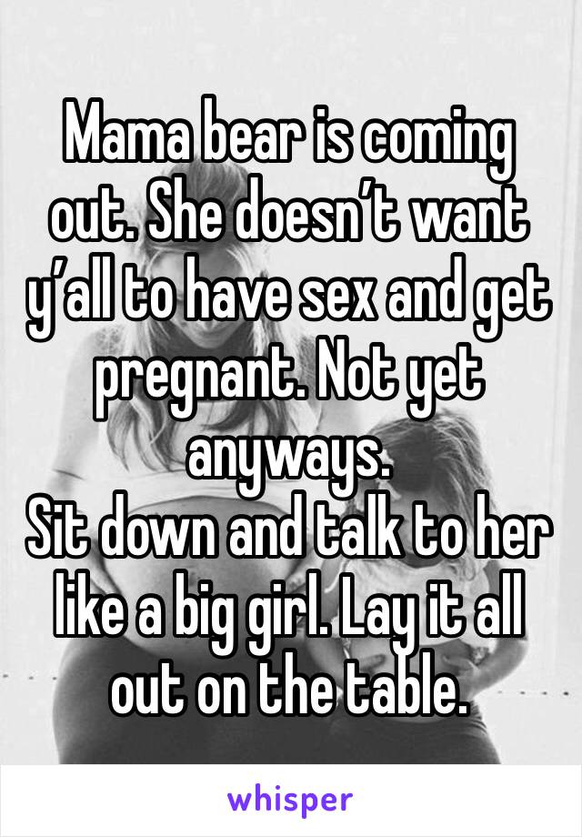 Mama bear is coming out. She doesn’t want y’all to have sex and get pregnant. Not yet anyways. 
Sit down and talk to her like a big girl. Lay it all out on the table. 