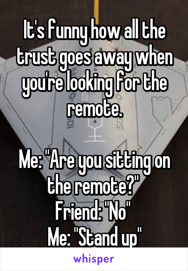 It's funny how all the trust goes away when you're looking for the remote.

Me: "Are you sitting on the remote?" 
Friend: "No" 
Me: "Stand up"