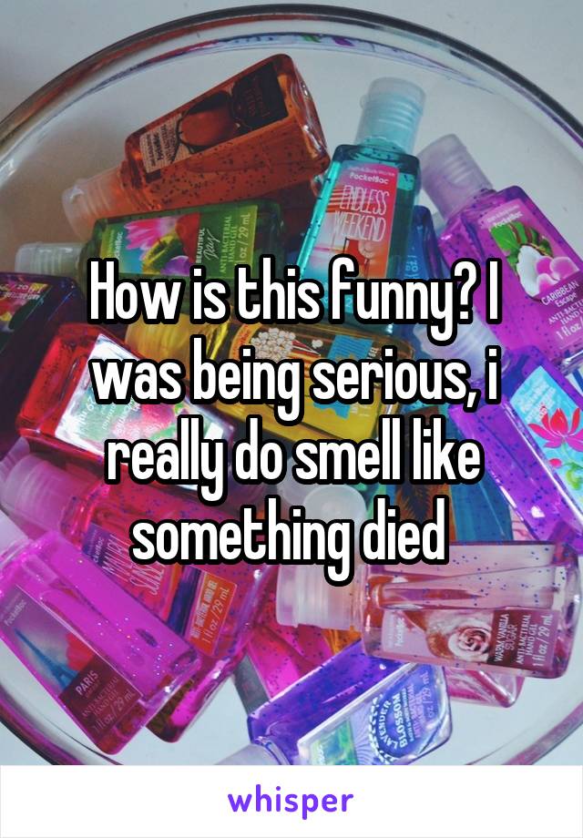 How is this funny? I was being serious, i really do smell like something died 
