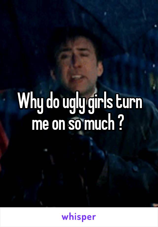 Why do ugly girls turn me on so much ? 