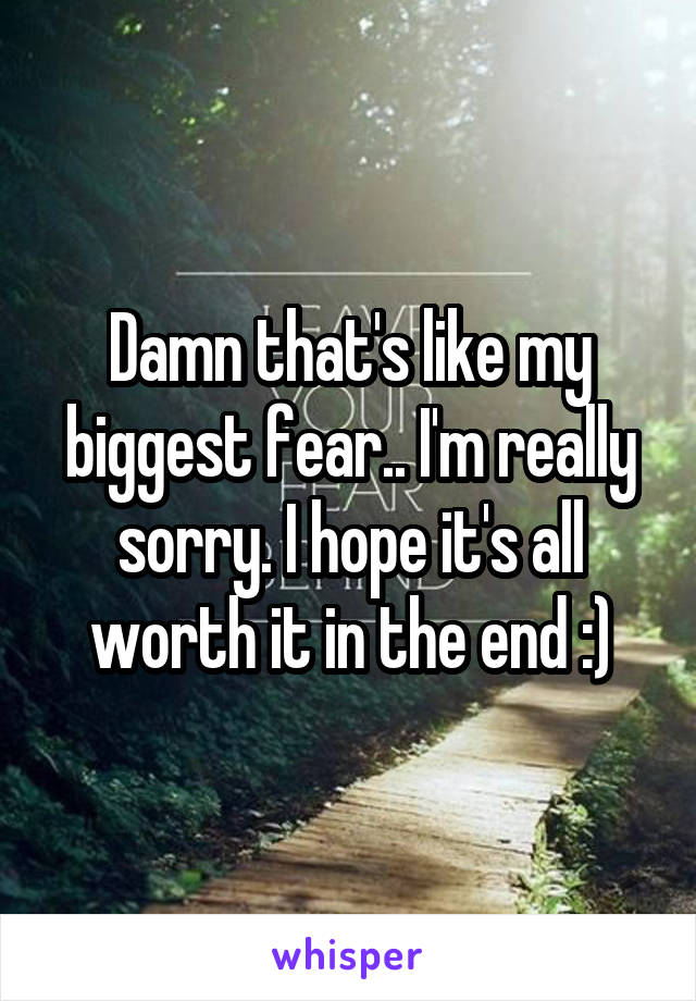 Damn that's like my biggest fear.. I'm really sorry. I hope it's all worth it in the end :)