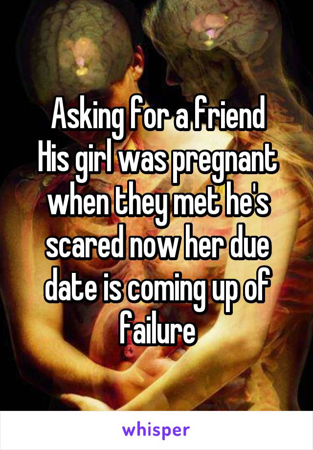 Asking for a friend
His girl was pregnant when they met he's scared now her due date is coming up of failure