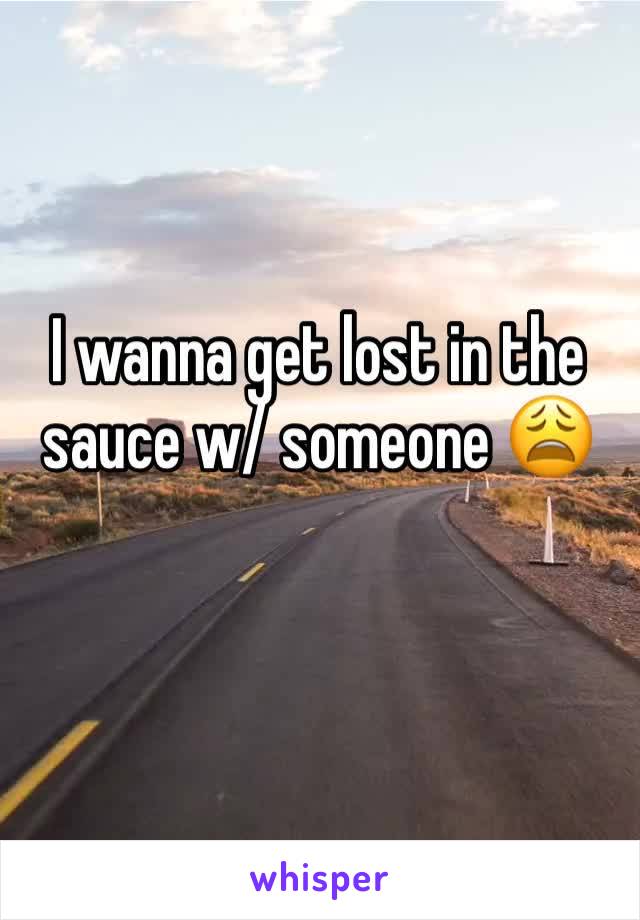 I wanna get lost in the sauce w/ someone 😩