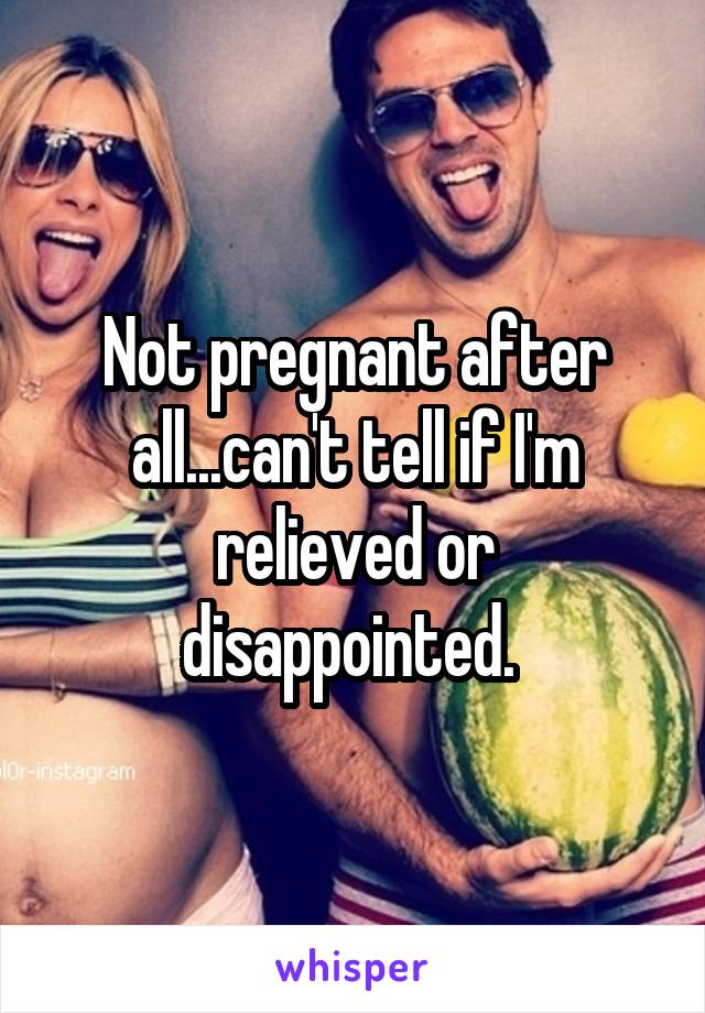 Not pregnant after all...can't tell if I'm relieved or disappointed. 