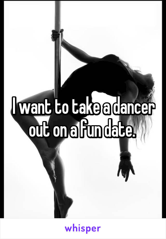 I want to take a dancer out on a fun date. 