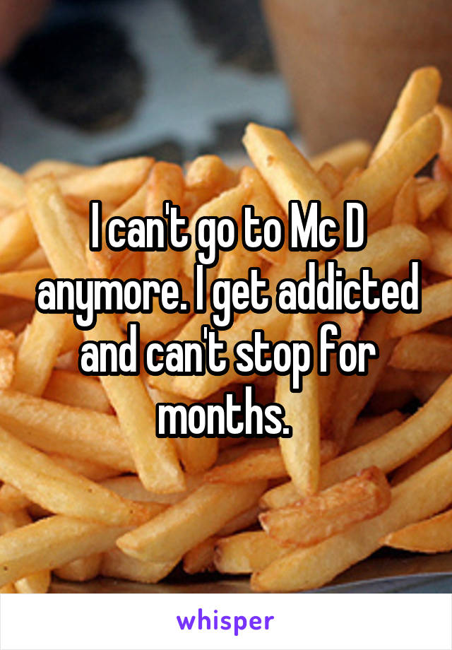 I can't go to Mc D anymore. I get addicted and can't stop for months. 