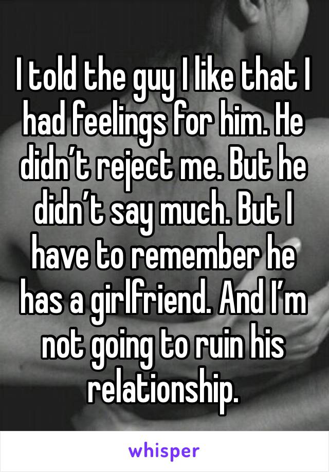 I told the guy I like that I had feelings for him. He didn’t reject me. But he didn’t say much. But I have to remember he has a girlfriend. And I’m not going to ruin his relationship. 