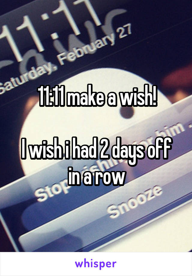 11:11 make a wish!

I wish i had 2 days off in a row