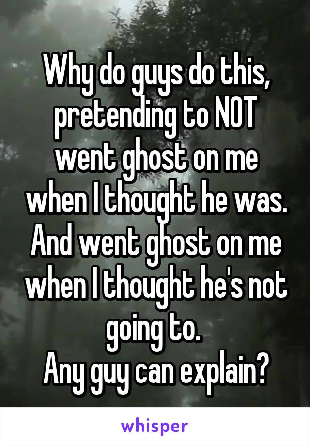 Why do guys do this, pretending to NOT went ghost on me when I thought he was. And went ghost on me when I thought he's not going to. 
Any guy can explain?