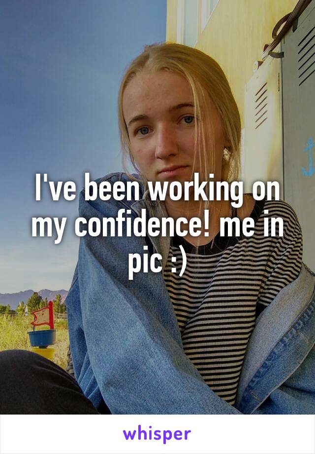 I've been working on my confidence! me in pic :)