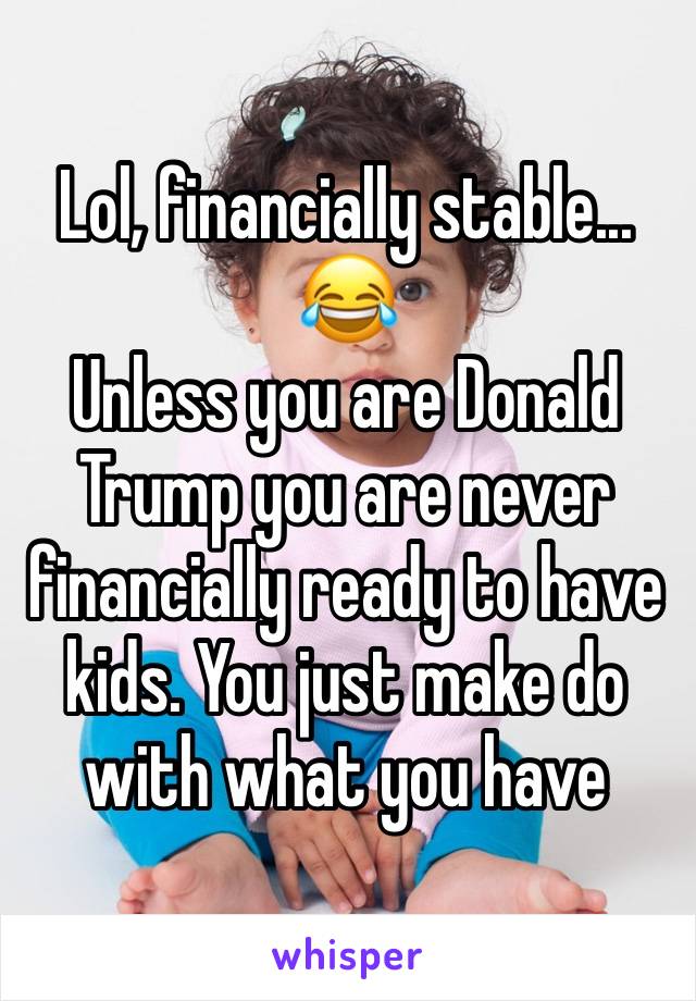 Lol, financially stable... 😂 
Unless you are Donald Trump you are never financially ready to have kids. You just make do with what you have