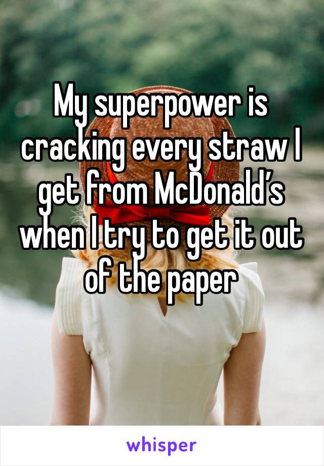 My superpower is cracking every straw I get from McDonald’s when I try to get it out of the paper