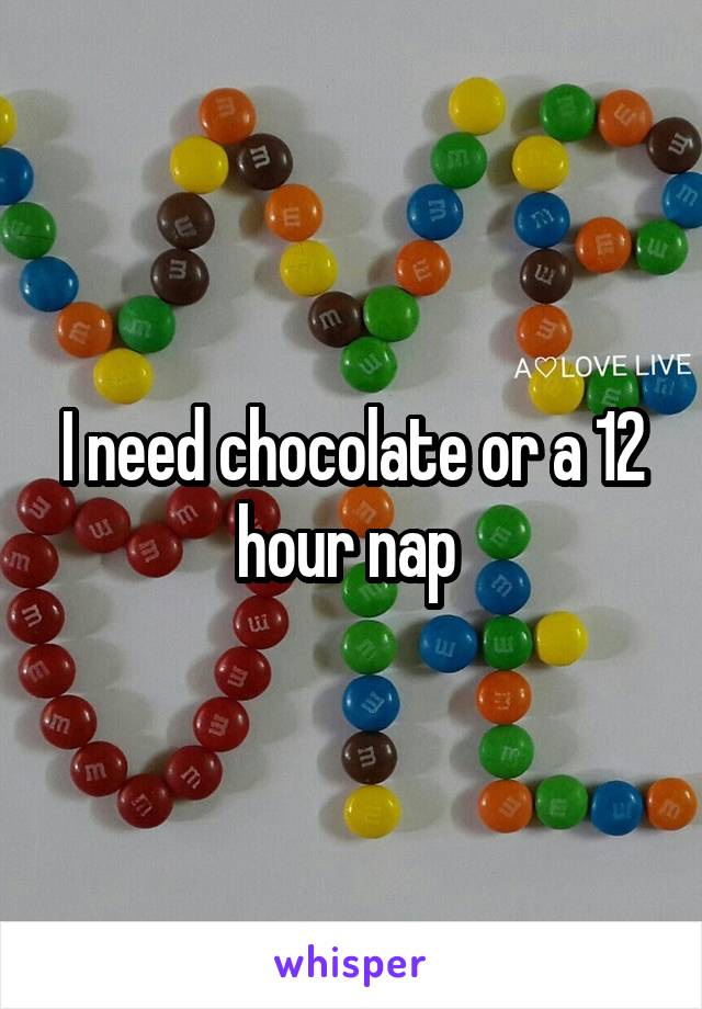 I need chocolate or a 12 hour nap 