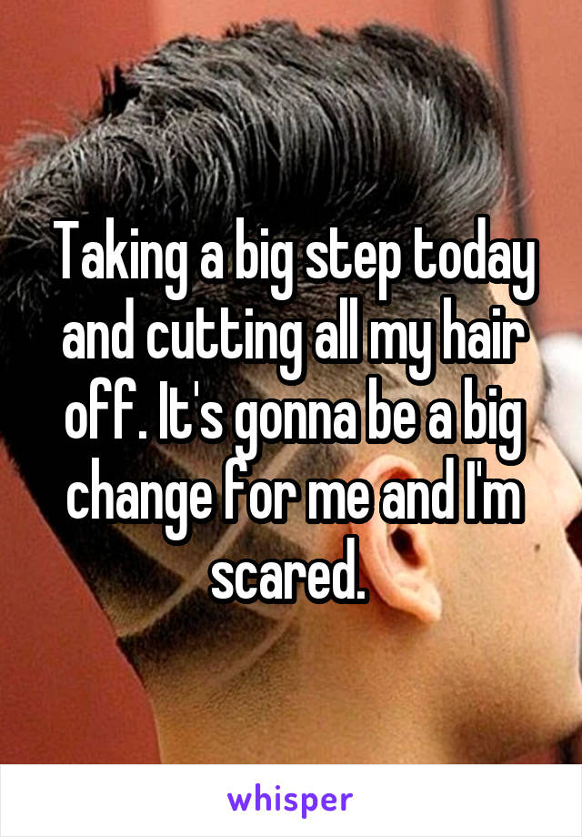 Taking a big step today and cutting all my hair off. It's gonna be a big change for me and I'm scared. 
