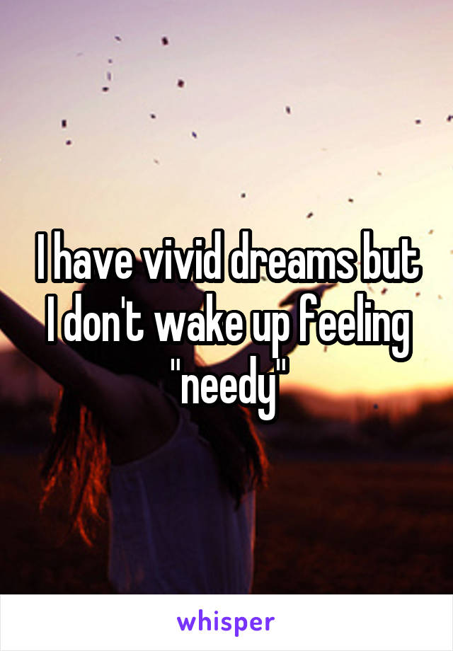 I have vivid dreams but I don't wake up feeling "needy"