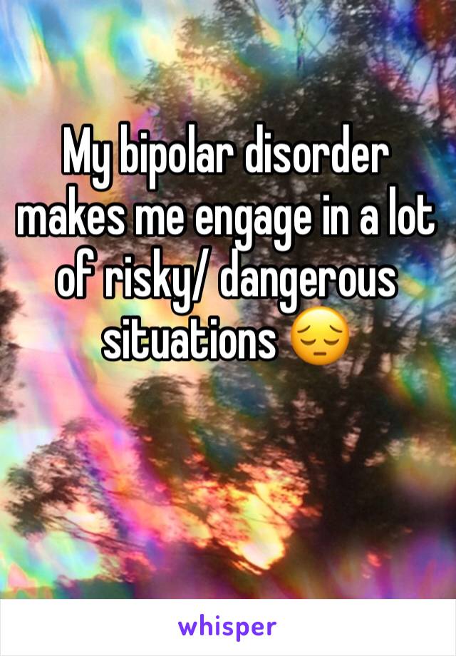 My bipolar disorder makes me engage in a lot of risky/ dangerous situations 😔
