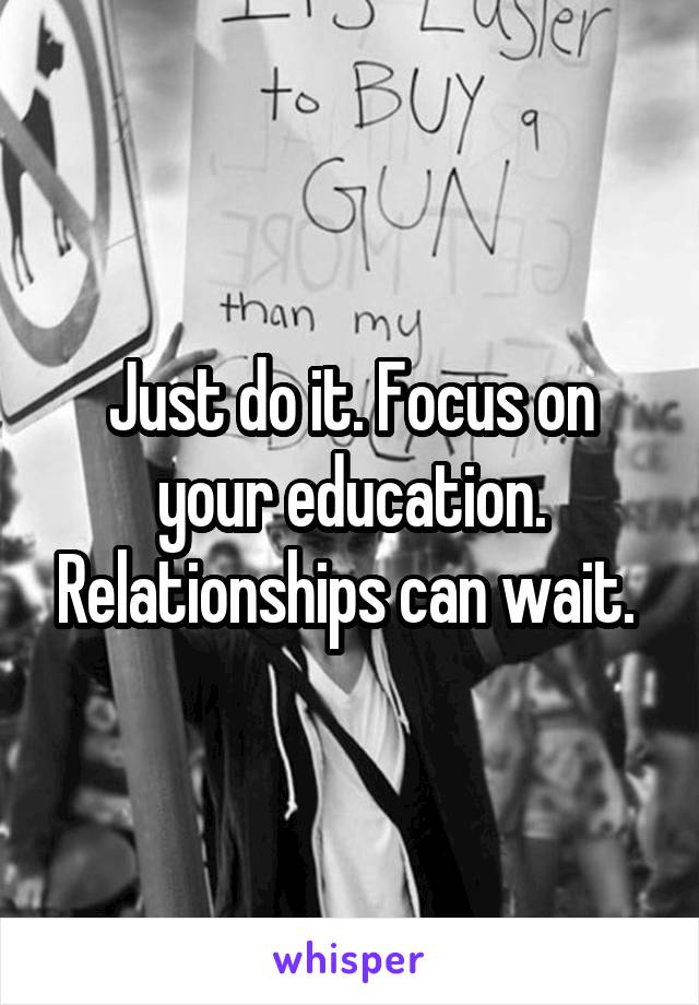 Just do it. Focus on your education. Relationships can wait. 