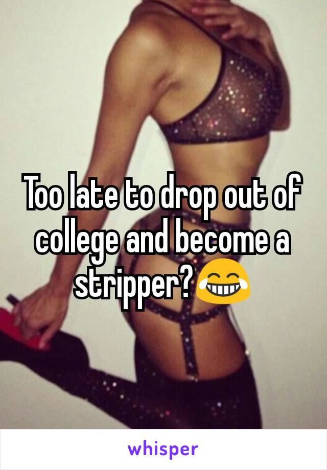 Too late to drop out of college and become a stripper?😂