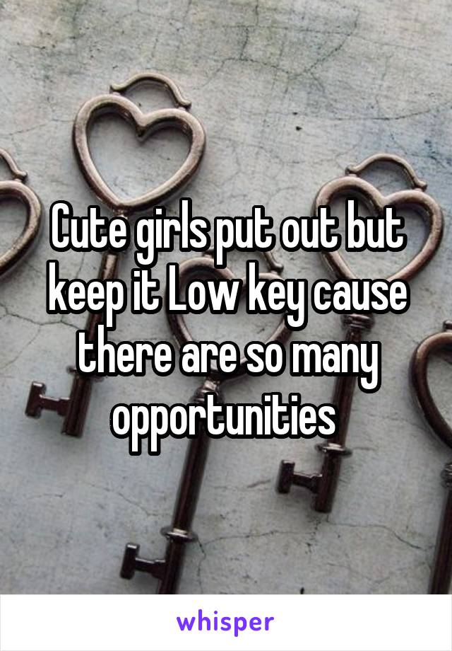 Cute girls put out but keep it Low key cause there are so many opportunities 