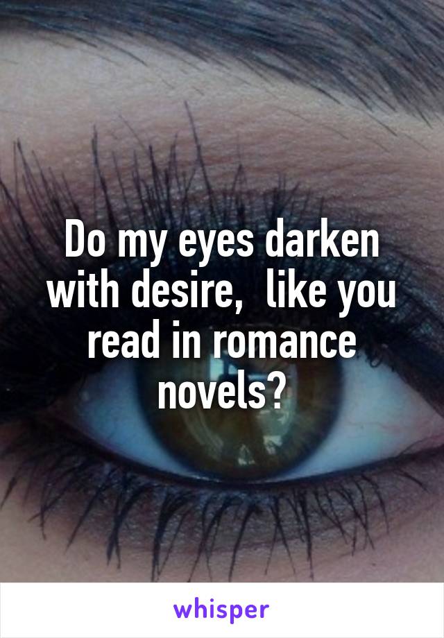 Do my eyes darken with desire,  like you read in romance novels?