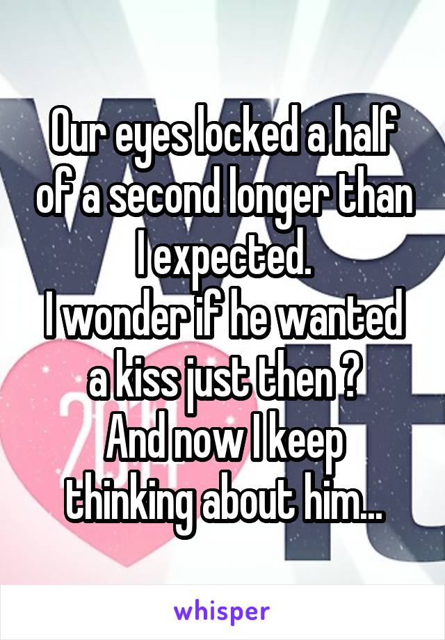 Our eyes locked a half of a second longer than I expected.
I wonder if he wanted a kiss just then ?
And now I keep thinking about him...