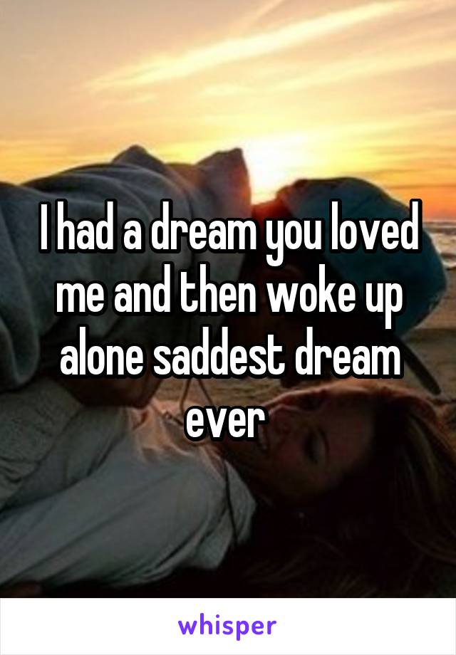 I had a dream you loved me and then woke up alone saddest dream ever 