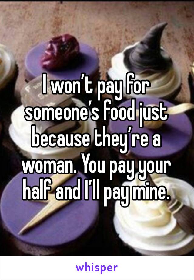 I won’t pay for someone’s food just because they’re a woman. You pay your half and I’ll pay mine.