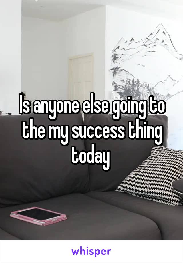 Is anyone else going to the my success thing today 